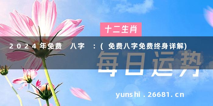 2024年免费祘八字 :(免费八字免费终身详解)